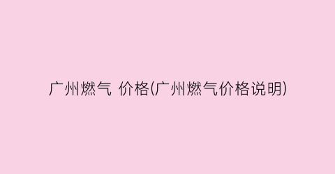 广州燃气 价格(广州燃气价格说明)